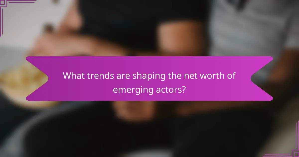 What trends are shaping the net worth of emerging actors?